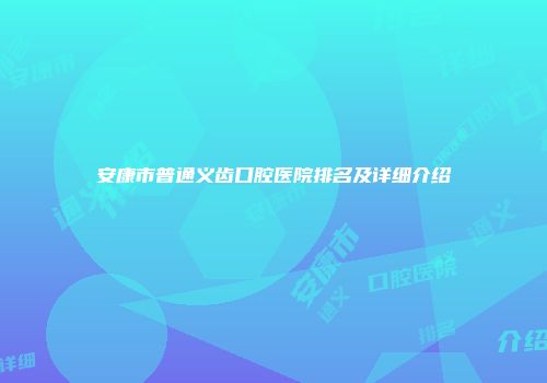 安康市普通义齿口腔医院排名及详细介绍