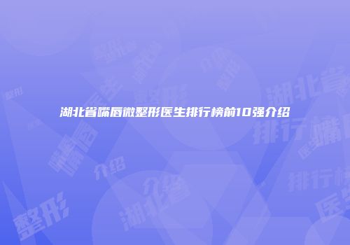 湖北省嘴唇微整形医生排行榜前10强介绍
