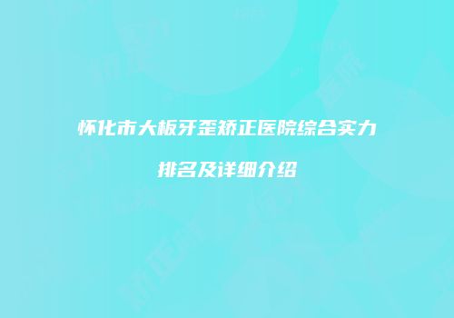 怀化市大板牙歪矫正医院综合实力排名及详细介绍