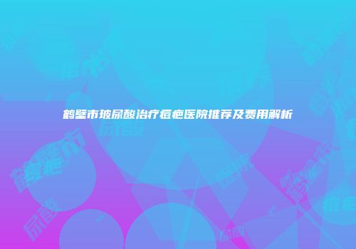鹤壁市玻尿酸治疗痘疤医院推荐及费用解析