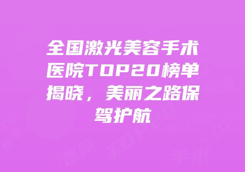 全国激光美容手术医院TOP20榜单揭晓，美丽之路保驾护航
