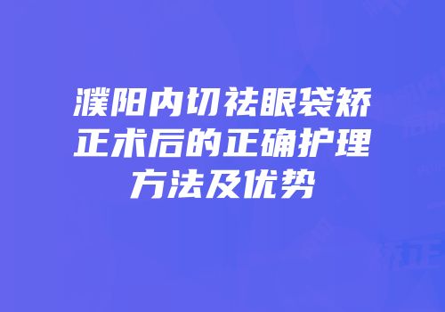 濮阳内切祛眼袋矫正术后的正确护理方法及优势