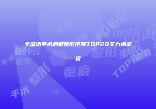 全国消手术疤痕整形医院TOP20实力榜鉴赏