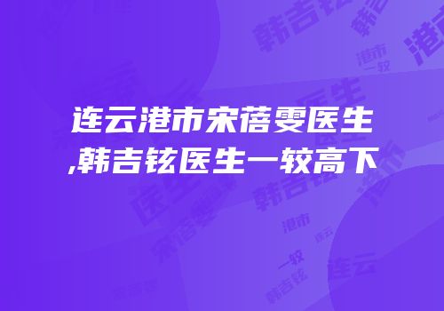 连云港市宋蓓雯医生,韩吉铉医生一较高下