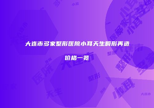 大连市多家整形医院小耳天生畸形再造价格一览