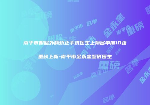 南平市眼睑外翻矫正手术医生上榜名单前10强重磅上新-南平市金永奎整形医生