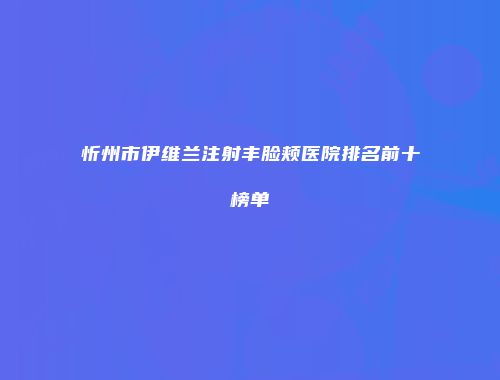 忻州市伊维兰注射丰脸颊医院排名前十榜单
