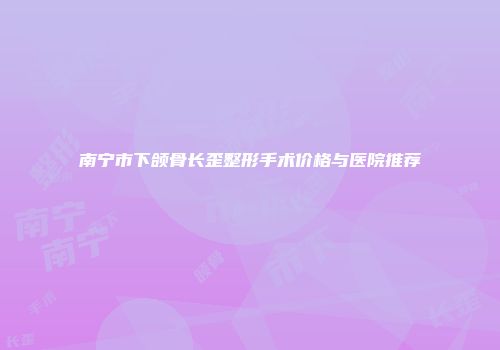 南宁市下颌骨长歪整形手术价格与医院推荐