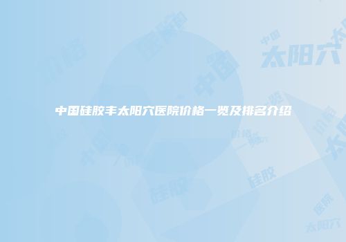 中国硅胶丰太阳穴医院价格一览及排名介绍
