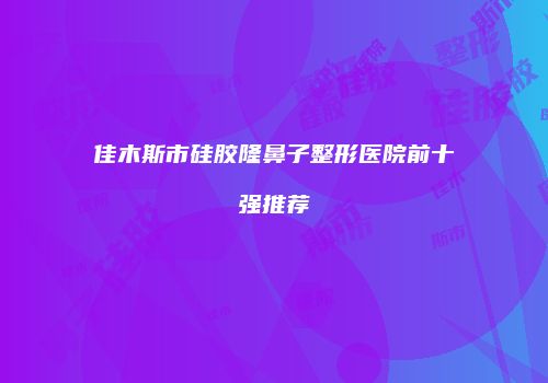 佳木斯市硅胶隆鼻子整形医院前十强推荐