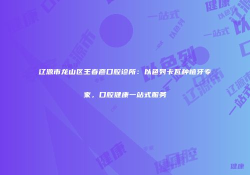 辽源市龙山区王春彦口腔诊所：以色列卡瓦种植牙专家，口腔健康一站式服务