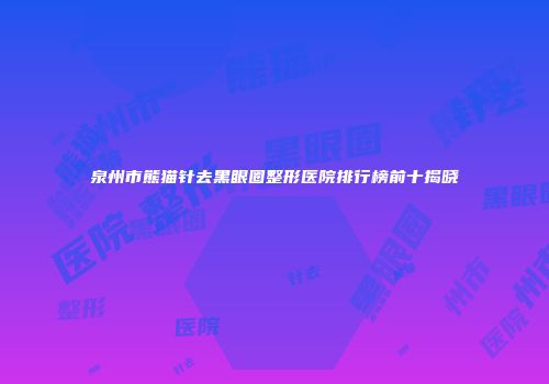 泉州市熊猫针去黑眼圈整形医院排行榜前十揭晓