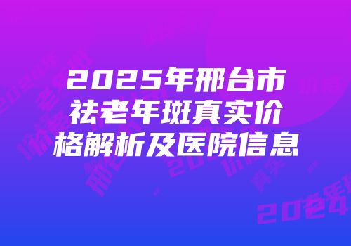2025年邢台市祛老年斑真实价格解析及医院信息