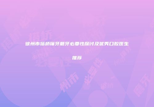 徐州市搭桥镶牙磨牙必要性探讨及优秀口腔医生推荐