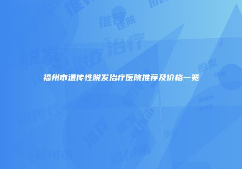 福州市遗传性脱发治疗医院推荐及价格一览