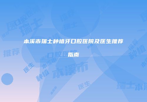 本溪市瑞士种植牙口腔医院及医生推荐指南