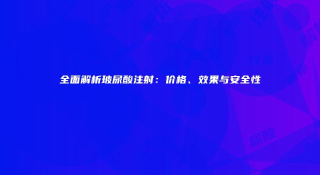 全面解析玻尿酸注射：价格、效果与安全性