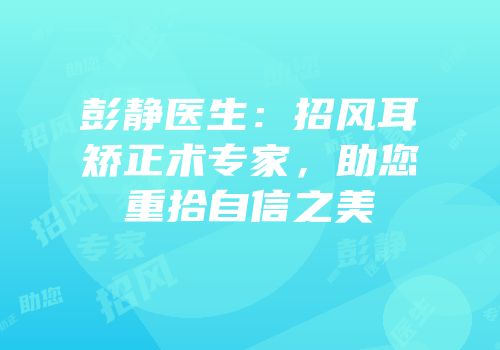 彭静医生：招风耳矫正术专家，助您重拾自信之美