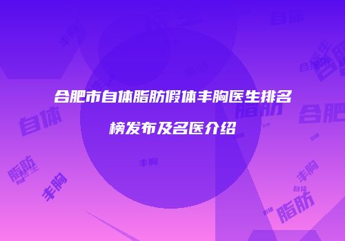 合肥市自体脂肪假体丰胸医生排名榜发布及名医介绍