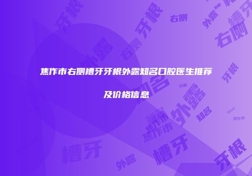 焦作市右侧槽牙牙根外露知名口腔医生推荐及价格信息