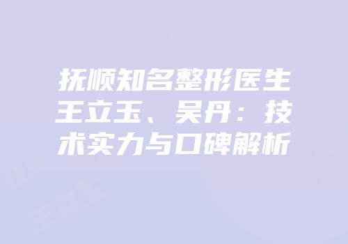 抚顺知名整形医生王立玉、吴丹：技术实力与口碑解析