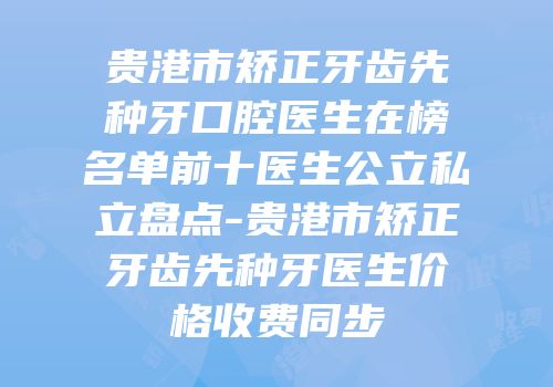 贵港市矫正牙齿先种牙口腔医生在榜名单前十医生公立私立盘点-贵港市矫正牙齿先种牙医生价格收费同步