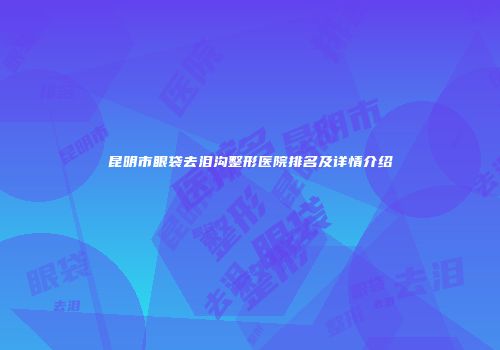 昆明市眼袋去泪沟整形医院排名及详情介绍