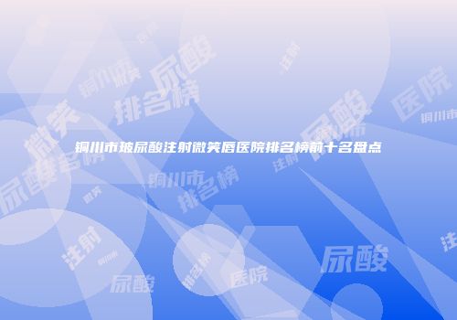 铜川市玻尿酸注射微笑唇医院排名榜前十名盘点