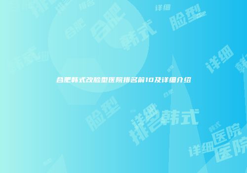 合肥韩式改脸型医院排名前10及详细介绍