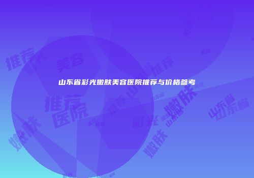 山东省彩光嫩肤美容医院推荐与价格参考