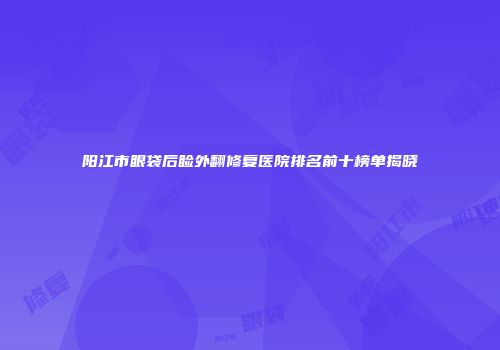 阳江市眼袋后睑外翻修复医院排名前十榜单揭晓