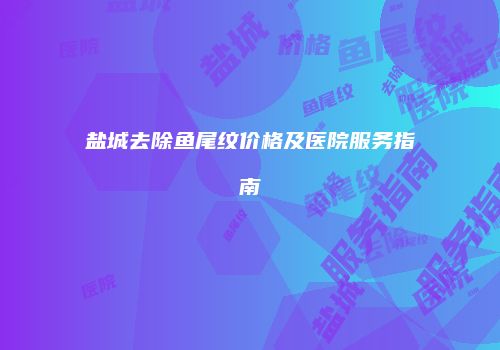 盐城去除鱼尾纹价格及医院服务指南