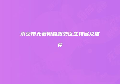 南京市无痕修复眼袋医生排名及推荐