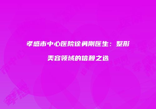 孝感市中心医院徐勇刚医生：整形美容领域的信赖之选