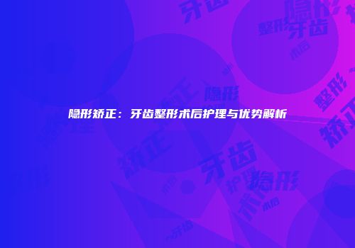隐形矫正：牙齿整形术后护理与优势解析