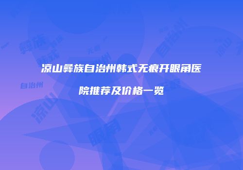 凉山彝族自治州韩式无痕开眼角医院推荐及价格一览