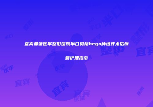 宜宾曼薇医学整形医院半口贝格bego种植牙术后恢复护理指南