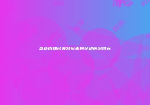 阜新市知名美容冠美白牙科医院推荐