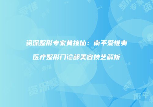 资深整形专家黄接仙：南平爱惟夷医疗整形门诊部美容技艺解析
