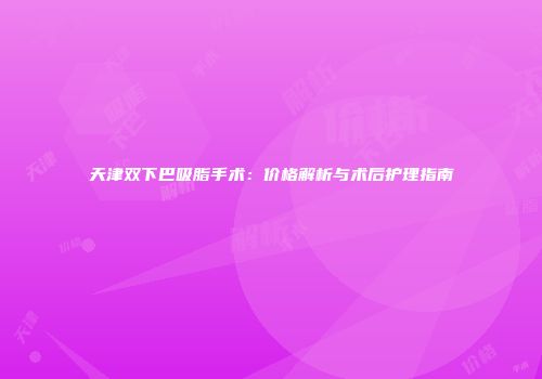 天津双下巴吸脂手术：价格解析与术后护理指南