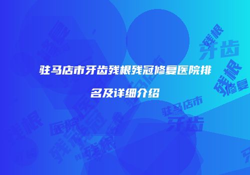 驻马店市牙齿残根残冠修复医院排名及详细介绍