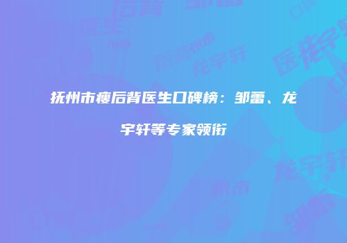 抚州市瘦后背医生口碑榜：邹蕾、龙宇轩等专家领衔
