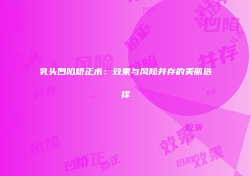 乳头凹陷矫正术：效果与风险并存的美丽选择