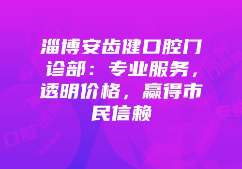 淄博安齿健口腔门诊部：专业服务，透明价格，赢得市民信赖