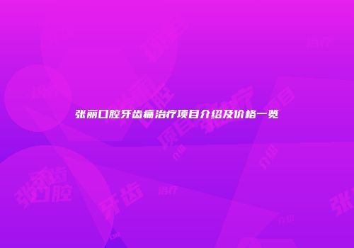 张丽口腔牙齿痛治疗项目介绍及价格一览