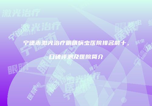 宁德市激光治疗眼睛螨虫医院排名前十，口碑评测及医院简介