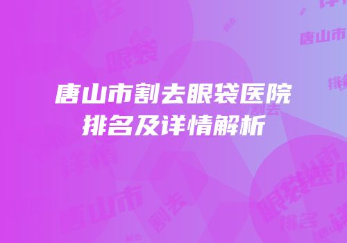 唐山市割去眼袋医院排名及详情解析