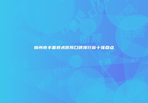 锦州市丰面颊术医院口碑排行前十强盘点
