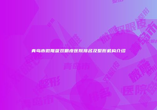 青岛市微雕吸双眼皮医院排名及整形机构介绍