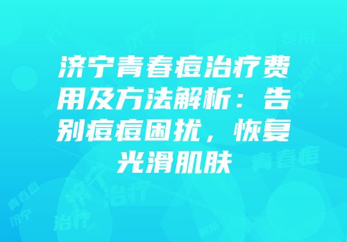 济宁青春痘治疗费用及方法解析：告别痘痘困扰，恢复光滑肌肤